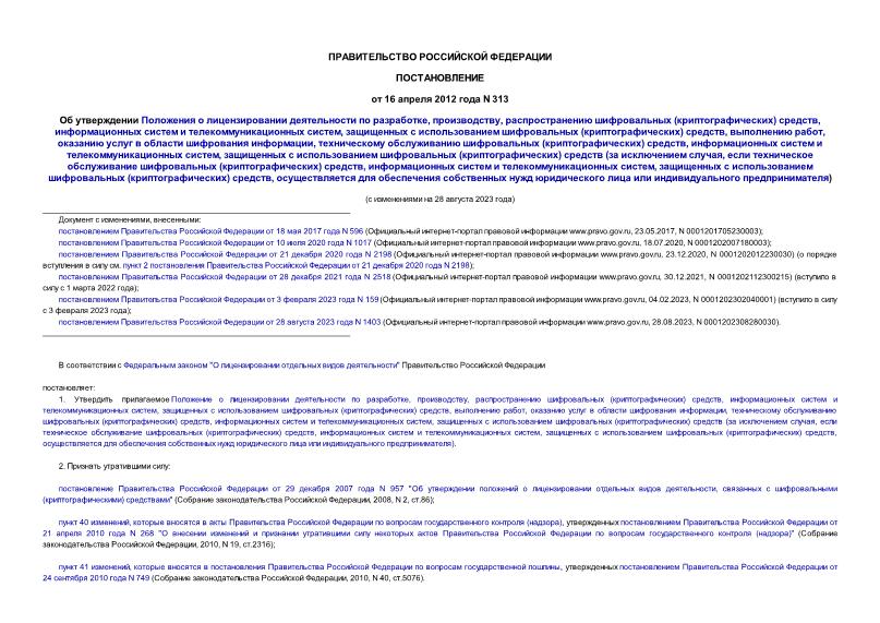 Постановление 313 Об утверждении Положения о лицензировании деятельности по разработке, производству, распространению шифровальных (криптографических) средств, информационных систем и телекоммуникационных систем, защищенных с использованием шифровальных (криптографических) средств, выполнению работ, оказанию услуг в области шифрования информации, техническому обслуживанию шифровальных (криптографических) средств, информационных систем и телекоммуникационных систем, защищенных с использованием шифровальных (криптографических) средств (за исключением случая, если техническое обслуживание шифровальных (криптографических) средств, информационных систем и телекоммуникационных систем, защищенных с использованием шифровальных (криптографических) средств, осуществляется для обеспечения собственных нужд юридического лица или индивидуального предпринимателя)