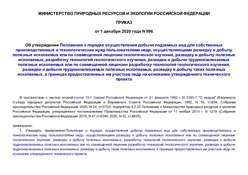 Приказ 996 Об утверждении Положения о порядке осуществления добычи подземных вод для собственных производственных и технологических нужд пользователями недр, осуществляющими разведку и добычу полезных ископаемых или по совмещенной лицензии геологическое изучение, разведку и добычу полезных ископаемых, разработку технологий геологического изучения, разведки и добычи трудноизвлекаемых полезных ископаемых или по совмещенной лицензии разработку технологий геологического изучения, разведки и добычи трудноизвлекаемых полезных ископаемых, разведку и добычу таких полезных ископаемых, в границах предоставленных им участков недр на основании утвержденного технического проекта