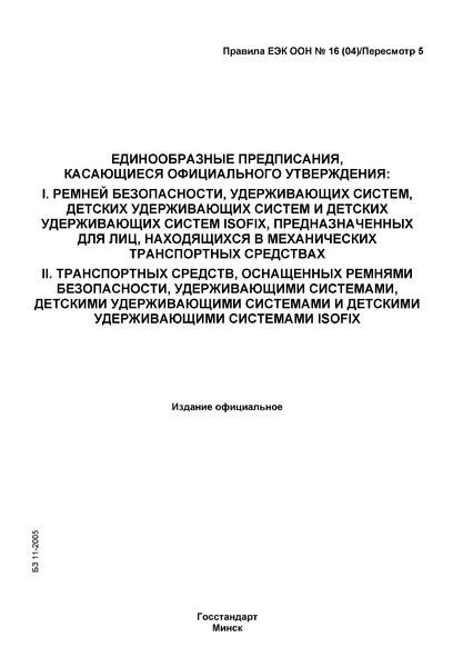 Правила ООН 16 (04) (пересмотр 5) Единообразные предписания, касающиеся официального утверждения: I. Ремней безопасности, удерживающих систем, детских удерживающих систем и детских удерживающих систем ISOFIX, предназначенных для лиц, находящихся в механических транспортных средствах, II. Транспортных средств, оснащенных ремнями безопасности, удерживающими системами, детскими удерживающими системами и детскими удерживающими системами ISOFIX