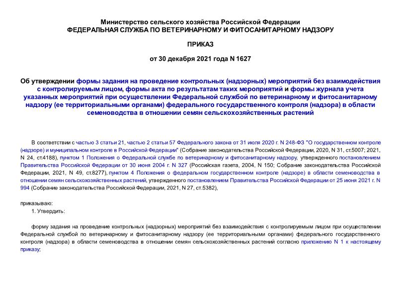 Приказ 1627 Об утверждении формы задания на проведение контрольных (надзорных) мероприятий без взаимодействия с контролируемым лицом, формы акта по результатам таких мероприятий и формы журнала учета указанных мероприятий при осуществлении Федеральной службой по ветеринарному и фитосанитарному надзору (ее территориальными органами) федерального государственного контроля (надзора) в области семеноводства в отношении семян сельскохозяйственных растений