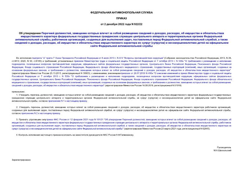 Приказ 922/22 Об утверждении Перечней должностей, замещение которых влечет за собой размещение сведений о доходах, расходах, об имуществе и обязательствах имущественного характера федеральных государственных гражданских служащих центрального аппарата и территориальных органов Федеральной антимонопольной службы, работников организаций, созданных для выполнения задач, поставленных перед Федеральной антимонопольной службой, а также сведений о доходах, расходах, об имуществе и обязательствах имущественного характера их супруг (супругов) и несовершеннолетних детей на официальном сайте Федеральной антимонопольной службы