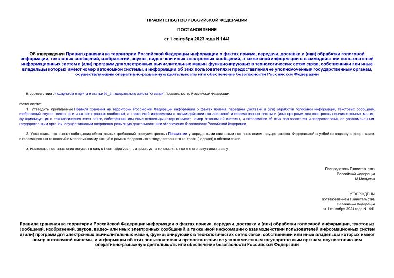 Постановление 1441 Об утверждении Правил хранения на территории Российской Федерации информации о фактах приема, передачи, доставки и (или) обработки голосовой информации, текстовых сообщений, изображений, звуков, видео- или иных электронных сообщений, а также иной информации о взаимодействии пользователей информационных систем и (или) программ для электронных вычислительных машин, функционирующих в технологических сетях связи, собственники или иные владельцы которых имеют номер автономной системы, и информации об этих пользователях и предоставления ее уполномоченным государственным органам, осуществляющим оперативно-разыскную деятельность или обеспечение безопасности Российской Федерации