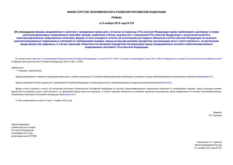 Приказ 725 Об утверждении формы уведомления о наличии у гражданина права дать согласие на переход к Российской Федерации права требования к должнику в сумме капитализированных повременных платежей, формы заявления в Фонд социального страхования Российской Федерации о назначении выплаты капитализированных повременных платежей, формы отчета (сводного отчета) об исполнении расходных обязательств Российской Федерации по выплате капитализированных повременных платежей по требованиям граждан, перед которыми должник (кредитная организация) несет ответственность за причинение вреда жизни или здоровью, в случае перехода обязательств должника (кредитной организации) перед гражданином по выплате капитализированных повременных платежей к Российской Федерации