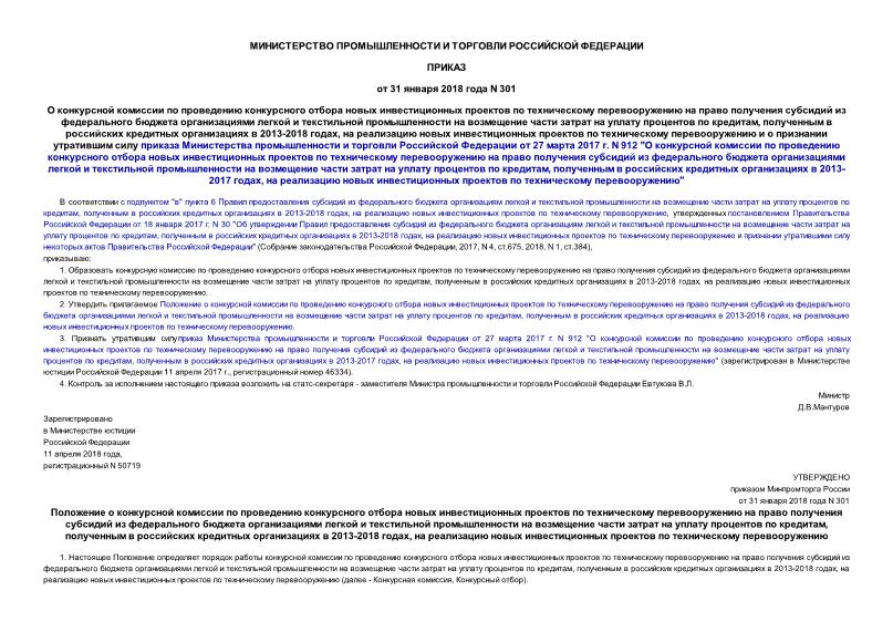 Приказ 301 О конкурсной комиссии по проведению конкурсного отбора новых инвестиционных проектов по техническому перевооружению на право получения субсидий из федерального бюджета организациями легкой и текстильной промышленности на возмещение части затрат на уплату процентов по кредитам, полученным в российских кредитных организациях в 2013-2018 годах, на реализацию новых инвестиционных проектов по техническому перевооружению и о признании утратившим силу приказа Министерства промышленности и торговли Российской Федерации от 27 марта 2017 г. N 912 