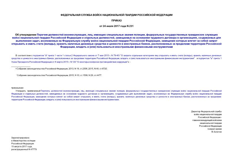 Приказ 231 Об утверждении Перечня должностей военнослужащих, лиц, имеющих специальные звания полиции, федеральных государственных гражданских служащих войск национальной гвардии Российской Федерации и отдельных должностей, замещаемых на основании трудового договора в организациях, создаваемых для выполнения задач, возложенных на Федеральную службу войск национальной гвардии Российской Федерации, замещение которых влечет за собой запрет открывать и иметь счета (вклады), хранить наличные денежные средства и ценности в иностранных банках, расположенных за пределами территории Российской Федерации, владеть и (или) пользоваться иностранными финансовыми инструментами
