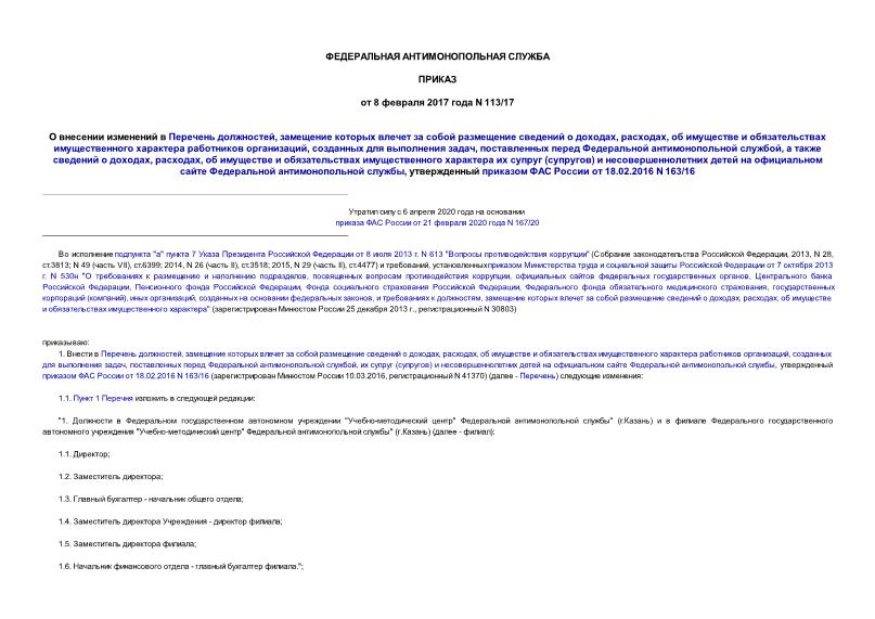 Приказ 113/17 О внесении изменений в Перечень должностей, замещение которых влечет за собой размещение сведений о доходах, расходах, об имуществе и обязательствах имущественного характера работников организаций, созданных для выполнения задач, поставленных перед Федеральной антимонопольной службой, а также сведений о доходах, расходах, об имуществе и обязательствах имущественного характера их супруг (супругов) и несовершеннолетних детей на официальном сайте Федеральной антимонопольной службы, утвержденный приказом ФАС России от 18.02.2016 N 163/16