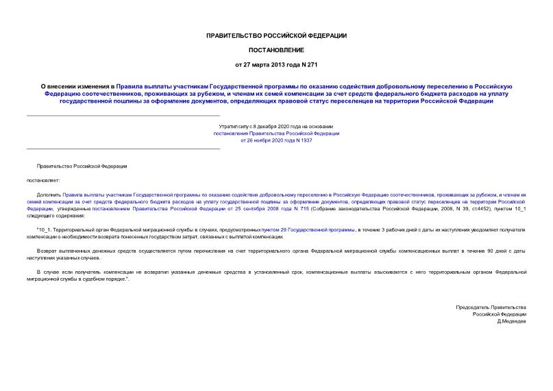 Постановление 271 О внесении изменения в Правила выплаты участникам Государственной программы по оказанию содействия добровольному переселению в Российскую Федерацию соотечественников, проживающих за рубежом, и членам их семей компенсации за счет средств федерального бюджета расходов на уплату государственной пошлины за оформление документов, определяющих правовой статус переселенцев на территории Российской Федерации