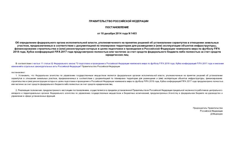 Постановление 1403 Об определении федерального органа исполнительной власти, уполномоченного на принятие решений об установлении сервитутов в отношении земельных участков, предназначенных в соответствии с документацией по планировке территории для размещения и (или) эксплуатации объектов инфраструктуры, финансирование строительства и (или) реконструкции которых в целях подготовки и проведения в Российской Федерации чемпионата мира по футболу FIFA 2018 года, Кубка конфедераций FIFA 2017 года предусмотрено полностью или частично за счет средств федерального бюджета либо полностью за счет средств юридических лиц