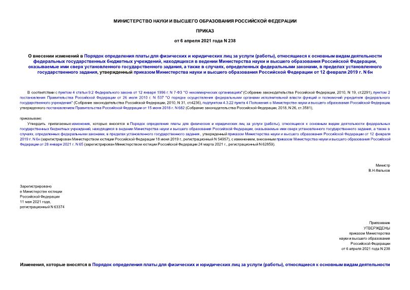 Приказ 238 О внесении изменений в Порядок определения платы для физических и юридических лиц за услуги (работы), относящиеся к основным видам деятельности федеральных государственных бюджетных учреждений, находящихся в ведении Министерства науки и высшего образования Российской Федерации, оказываемые ими сверх установленного государственного задания, а также в случаях, определенных федеральными законами, в пределах установленного государственного задания, утвержденный приказом Министерства науки и высшего образования Российской Федерации от 12 февраля 2019 г. N 6н